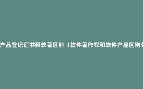 软件产品登记证书和软著区别（软件著作权和软件产品区别分析）