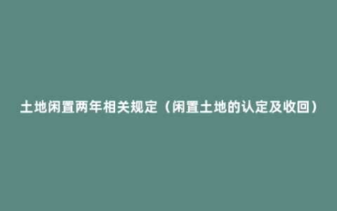 土地闲置两年相关规定（闲置土地的认定及收回）