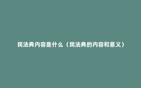 民法典内容是什么（民法典的内容和意义）