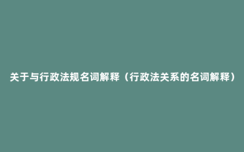 关于与行政法规名词解释（行政法关系的名词解释）