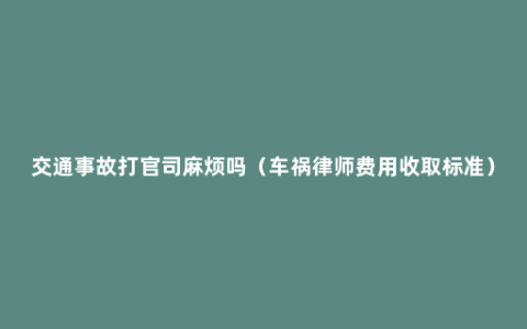 交通事故打官司麻烦吗（车祸律师费用收取标准）