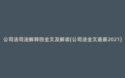 公司法司法解释四全文及解读(公司法全文最新2021)