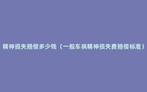 精神损失赔偿多少钱（一般车祸精神损失费赔偿标准）