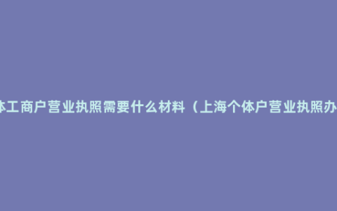 办理个体工商户营业执照需要什么材料（上海个体户营业执照办理流程）