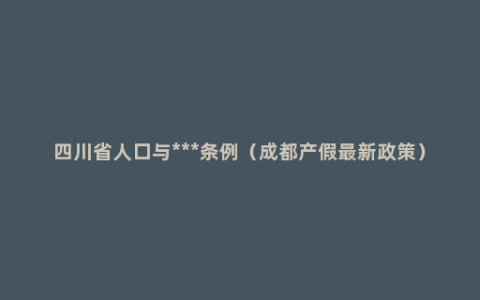 四川省人口与***条例（成都产假最新政策）