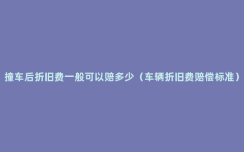 撞车后折旧费一般可以赔多少（车辆折旧费赔偿标准）