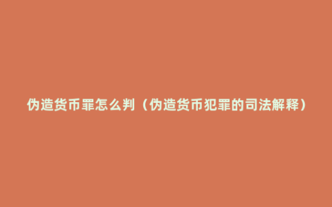 伪造货币罪怎么判（伪造货币犯罪的司法解释）