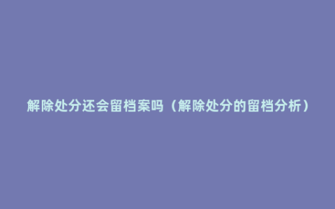 解除处分还会留档案吗（解除处分的留档分析）