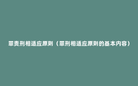 罪责刑相适应原则（罪刑相适应原则的基本内容）