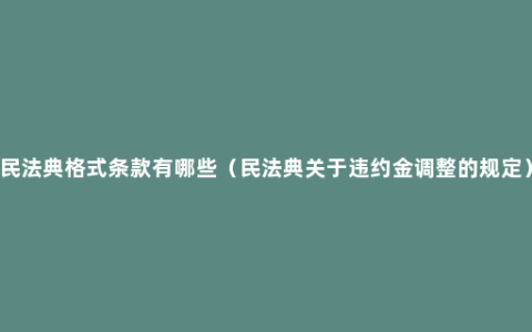 民法典格式条款有哪些（民法典关于违约金调整的规定）