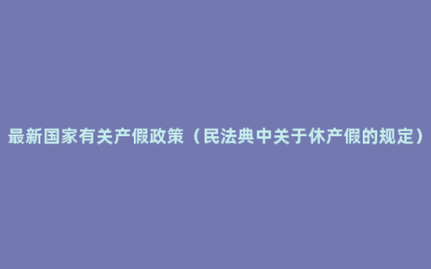 最新国家有关产假政策（民法典中关于休产假的规定）