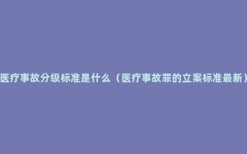 医疗事故分级标准是什么（医疗事故罪的立案标准最新）