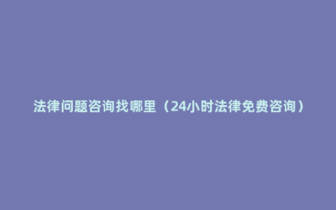 法律问题咨询找哪里（24小时法律免费咨询）