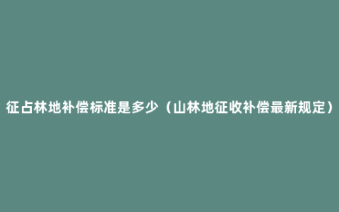 征占林地补偿标准是多少（山林地征收补偿最新规定）