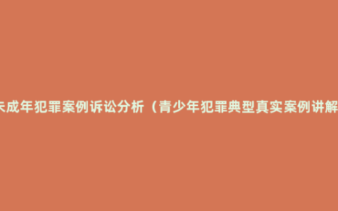 未成年犯罪案例诉讼分析（青少年犯罪典型真实案例讲解）