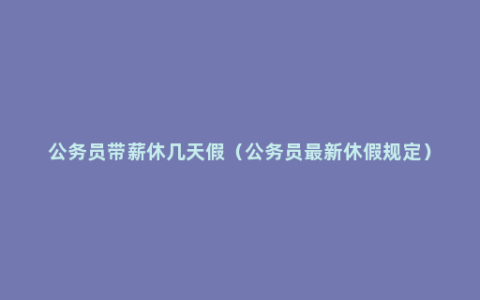 公务员带薪休几天假（公务员最新休假规定）