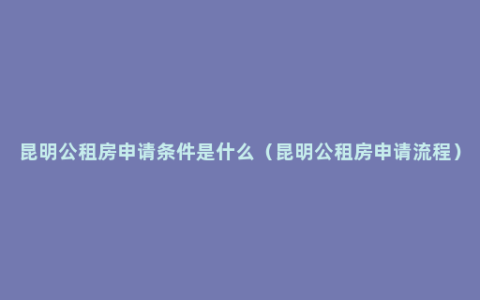 昆明公租房申请条件是什么（昆明公租房申请流程）