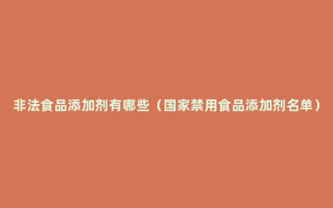 非法食品添加剂有哪些（国家禁用食品添加剂名单）