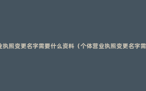 个体营业执照变更名字需要什么资料（个体营业执照变更名字需要资料）