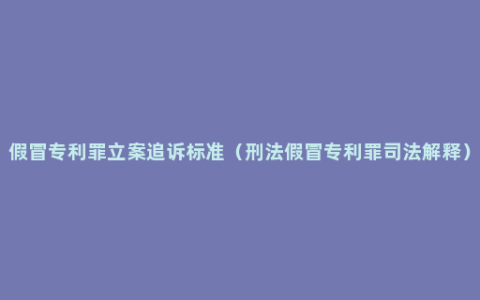 假冒专利罪立案追诉标准（刑法假冒专利罪司法解释）