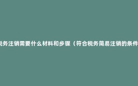 税务注销需要什么材料和步骤（符合税务简易注销的条件）