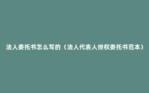 法人委托书怎么写的（法人代表人授权委托书范本）