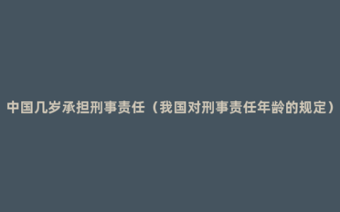 中国几岁承担刑事责任（我国对刑事责任年龄的规定）