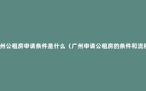 广州公租房申请条件是什么（广州申请公租房的条件和流程）