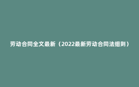 劳动合同全文最新（2022最新劳动合同法细则）