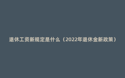 退休工资新规定是什么（2022年退休金新政策）