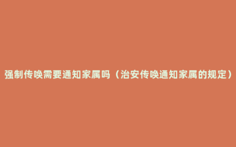 强制传唤需要通知家属吗（治安传唤通知家属的规定）