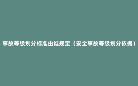 事故等级划分标准由谁规定（安全事故等级划分依据）