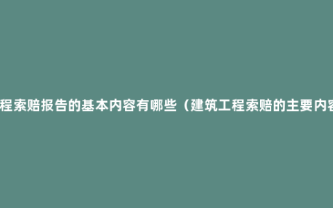 工程索赔报告的基本内容有哪些（建筑工程索赔的主要内容）