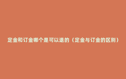 定金和订金哪个是可以退的（定金与订金的区别）