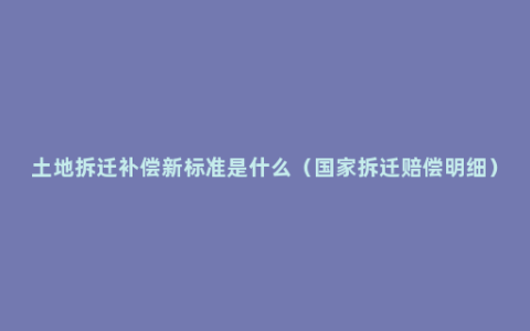 土地拆迁补偿新标准是什么（国家拆迁赔偿明细）