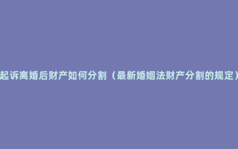 起诉离婚后财产如何分割（最新婚姻法财产分割的规定）