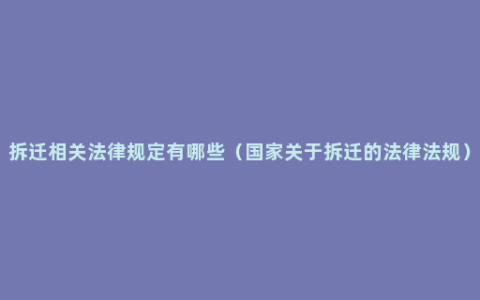 拆迁相关法律规定有哪些（国家关于拆迁的法律法规）