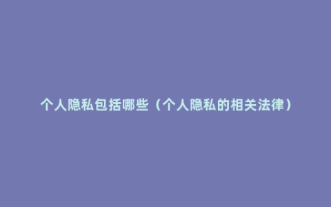 个人隐私包括哪些（个人隐私的相关法律）