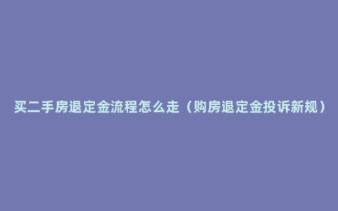 买二手房退定金流程怎么走（购房退定金投诉新规）