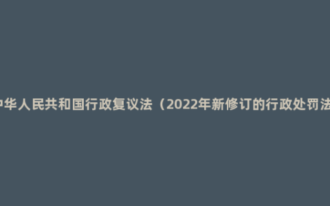 中华人民共和国行政复议法（2022年新修订的行政处罚法）