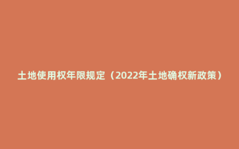 土地使用权年限规定（2022年土地确权新政策）