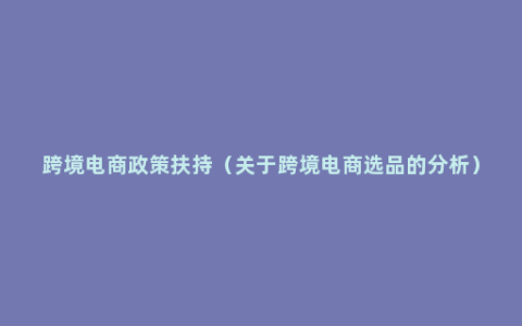 跨境电商政策扶持（关于跨境电商选品的分析）