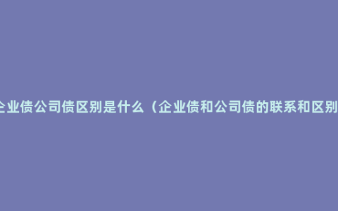 企业债公司债区别是什么（企业债和公司债的联系和区别）