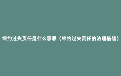 缔约过失责任是什么意思（缔约过失责任的法理基础）