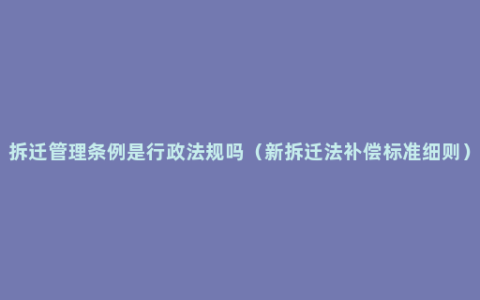 拆迁管理条例是行政法规吗（新拆迁法补偿标准细则）