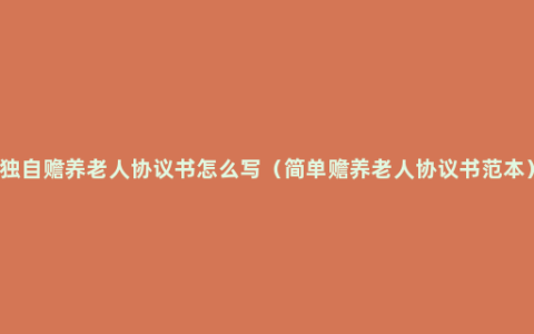 独自赡养老人协议书怎么写（简单赡养老人协议书范本）