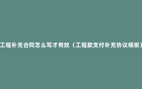 工程补充合同怎么写才有效（工程款支付补充协议模板）