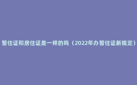 暂住证和居住证是一样的吗（2022年办暂住证新规定）