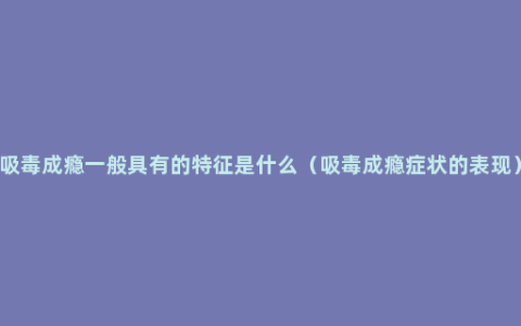 吸毒成瘾一般具有的特征是什么（吸毒成瘾症状的表现）