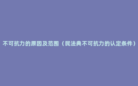 不可抗力的原因及范围（民法典不可抗力的认定条件）